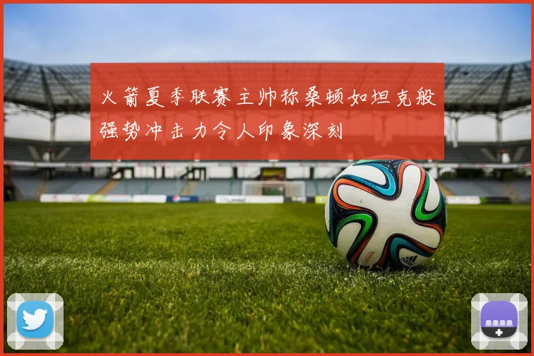火箭夏季联赛主帅称桑顿如坦克般强势冲击力令人印象深刻