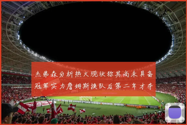 杰弗森分析热火现状称其尚未具备冠军实力詹姆斯换队后第二年才夺冠