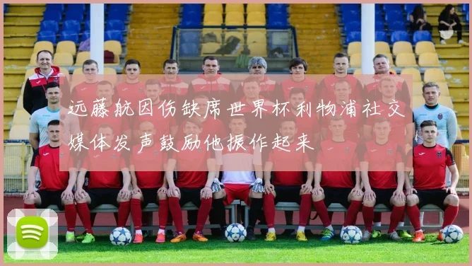 远藤航因伤缺席世界杯利物浦社交媒体发声鼓励他振作起来