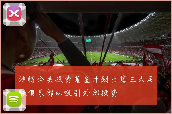 沙特公共投资基金计划出售三大足球俱乐部以吸引外部投资
