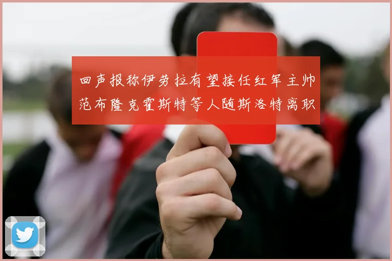 回声报称伊劳拉有望接任红军主帅范布隆克霍斯特等人随斯洛特离职
