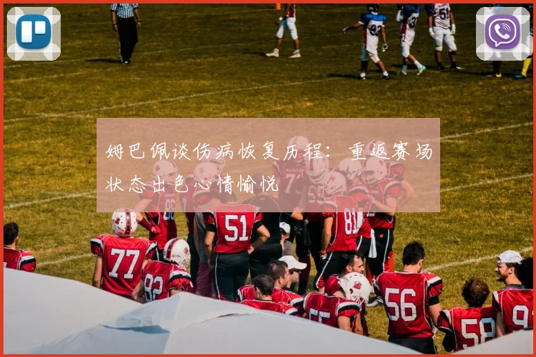 姆巴佩谈伤病恢复历程：重返赛场状态出色心情愉悦