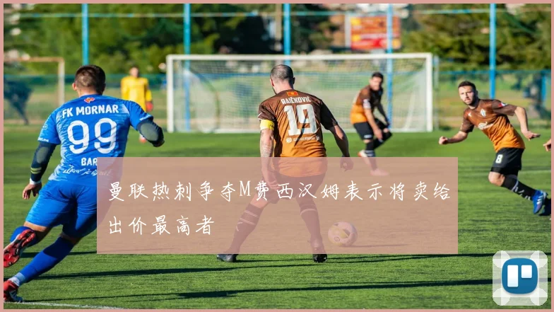 曼联热刺争夺M费西汉姆表示将卖给出价最高者