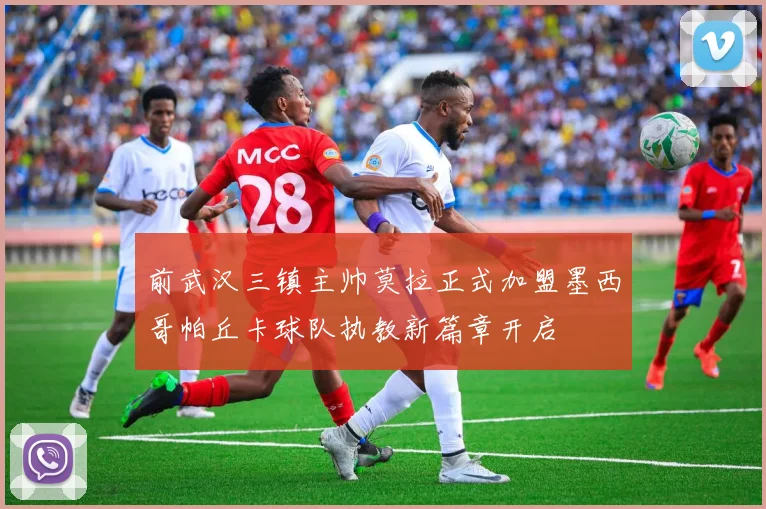 前武汉三镇主帅莫拉正式加盟墨西哥帕丘卡球队执教新篇章开启