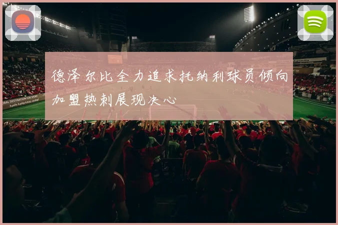 德泽尔比全力追求托纳利球员倾向加盟热刺展现决心